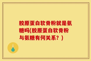 胶原蛋白软骨粉就是氨糖吗(胶原蛋白软骨粉与氨糖有何关系？)