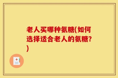 老人买哪种氨糖(如何选择适合老人的氨糖？)