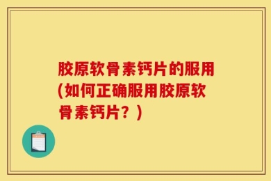 胶原软骨素钙片的服用(如何正确服用胶原软骨素钙片？)