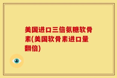 美国进口三倍氨糖软骨素(美国软骨素进口量翻倍)