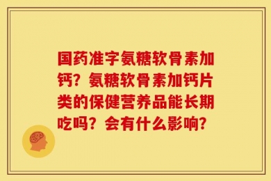国药准字氨糖软骨素加钙？氨糖软骨素加钙片类的保健营养品能长期吃吗？会有什么影响？