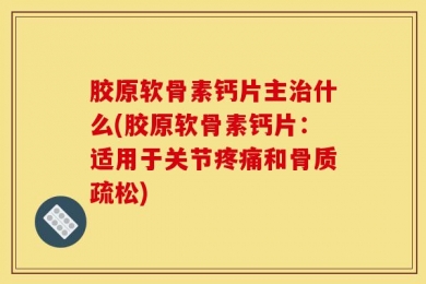 胶原软骨素钙片主治什么(胶原软骨素钙片：适用于关节疼痛和骨质疏松)