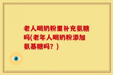 老人喝奶粉里补充氨糖吗(老年人喝奶粉添加氨基糖吗？)