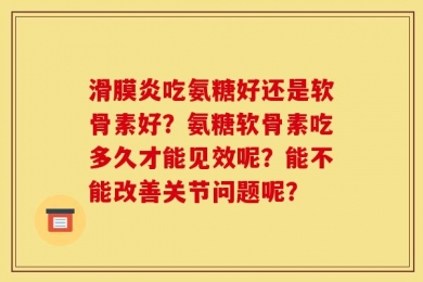 滑膜炎吃氨糖好还是软骨素好？氨糖软骨素吃多久才能见效呢？能不能改善关节问题呢？