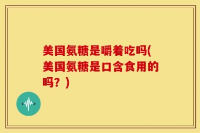 美国氨糖是嚼着吃吗(美国氨糖是口含食用的吗？)