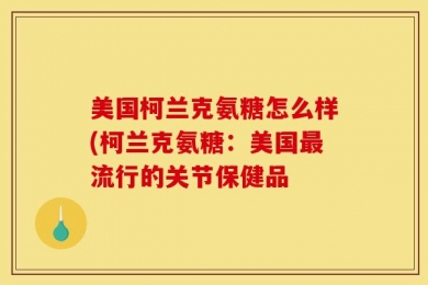 美国柯兰克氨糖怎么样(柯兰克氨糖：美国最流行的关节保健品