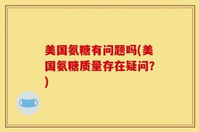 美国氨糖有问题吗(美国氨糖质量存在疑问？)