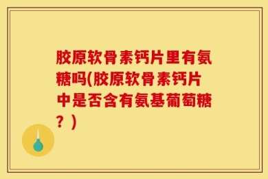胶原软骨素钙片里有氨糖吗(胶原软骨素钙片中是否含有氨基葡萄糖？)
