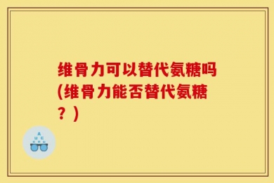 维骨力可以替代氨糖吗(维骨力能否替代氨糖？)
