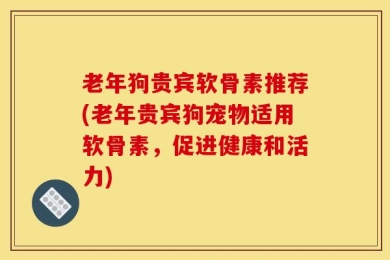 老年狗贵宾软骨素推荐(老年贵宾狗宠物适用软骨素，促进健康和活力)