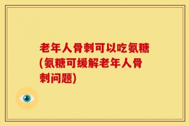 老年人骨刺可以吃氨糖(氨糖可缓解老年人骨刺问题)