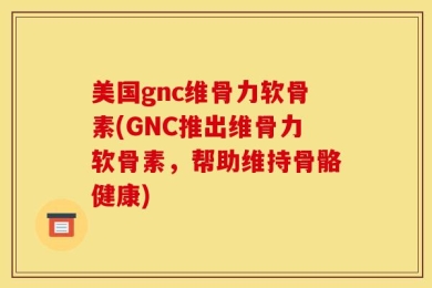 美国gnc维骨力软骨素(GNC推出维骨力软骨素，帮助维持骨骼健康)