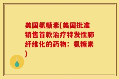 美国氨糖素(美国批准销售首款治疗特发性肺纤维化的药物：氨糖素)