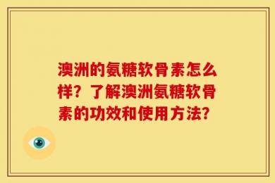 澳洲的氨糖软骨素怎么样？了解澳洲氨糖软骨素的功效和使用方法？