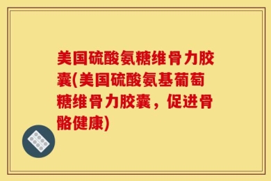 美国硫酸氨糖维骨力胶囊(美国硫酸氨基葡萄糖维骨力胶囊，促进骨骼健康)
