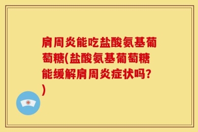 肩周炎能吃盐酸氨基葡萄糖(盐酸氨基葡萄糖能缓解肩周炎症状吗？)