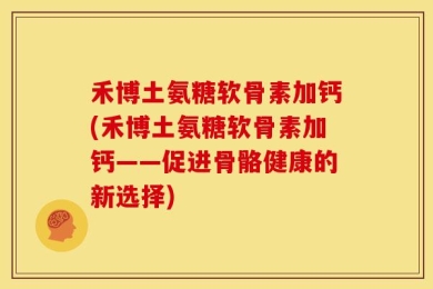 禾博土氨糖软骨素加钙(禾博土氨糖软骨素加钙——促进骨骼健康的新选择)