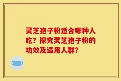 灵芝孢子粉适合哪种人吃？探究灵芝孢子粉的功效及适用人群？