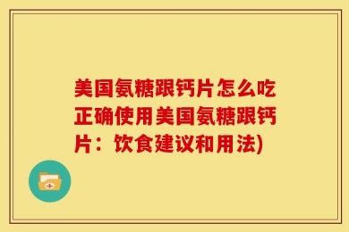 美国氨糖跟钙片怎么吃正确使用美国氨糖跟钙片：饮食建议和用法)
