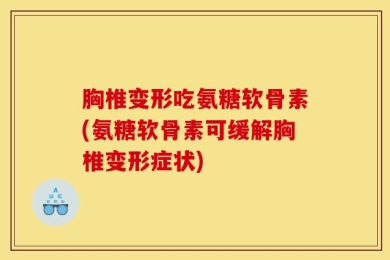 胸椎变形吃氨糖软骨素(氨糖软骨素可缓解胸椎变形症状)