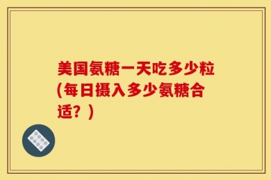 美国氨糖一天吃多少粒(每日摄入多少氨糖合适？)