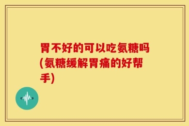 胃不好的可以吃氨糖吗(氨糖缓解胃痛的好帮手)