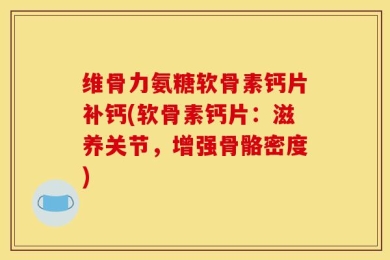 维骨力氨糖软骨素钙片补钙(软骨素钙片：滋养关节，增强骨骼密度)