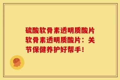 硫酸软骨素透明质酸片软骨素透明质酸片：关节保健养护好帮手！