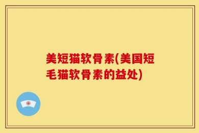 美短猫软骨素(美国短毛猫软骨素的益处)