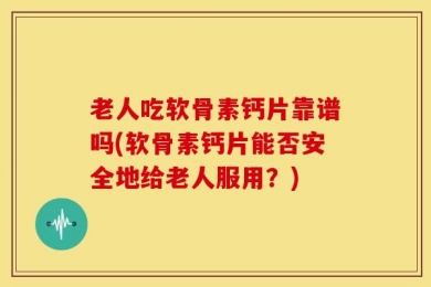 老人吃软骨素钙片靠谱吗(软骨素钙片能否安全地给老人服用？)