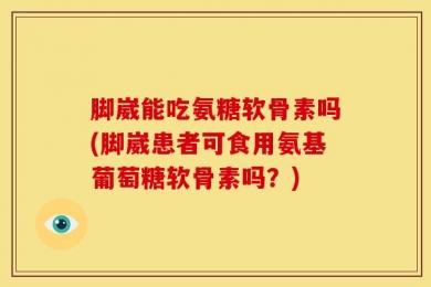脚崴能吃氨糖软骨素吗(脚崴患者可食用氨基葡萄糖软骨素吗？)