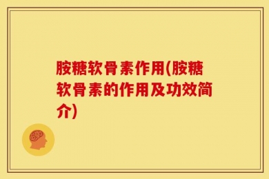 胺糖软骨素作用(胺糖软骨素的作用及功效简介)