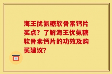 海王优氨糖软骨素钙片买点？了解海王优氨糖软骨素钙片的功效及购买建议？