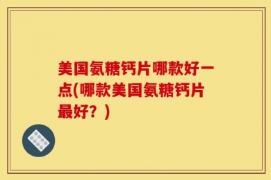 美国氨糖钙片哪款好一点(哪款美国氨糖钙片最好？)