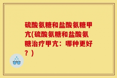 硫酸氨糖和盐酸氨糖甲亢(硫酸氨糖和盐酸氨糖治疗甲亢：哪种更好？)