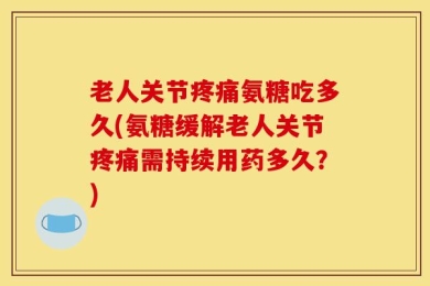 老人关节疼痛氨糖吃多久(氨糖缓解老人关节疼痛需持续用药多久？)