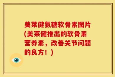 美莱健氨糖软骨素图片(美莱健推出的软骨素营养素，改善关节问题的良方！)