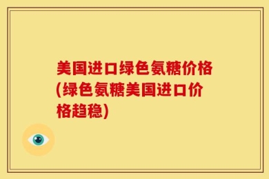 美国进口绿色氨糖价格(绿色氨糖美国进口价格趋稳)