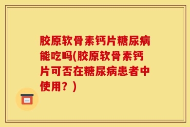 胶原软骨素钙片糖尿病能吃吗(胶原软骨素钙片可否在糖尿病患者中使用？)