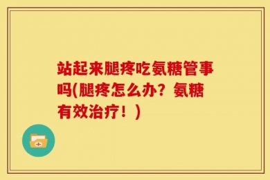 站起来腿疼吃氨糖管事吗(腿疼怎么办？氨糖有效治疗！)