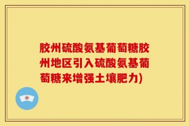 胶州硫酸氨基葡萄糖胶州地区引入硫酸氨基葡萄糖来增强土壤肥力)