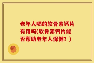 老年人喝的软骨素钙片有用吗(软骨素钙片能否帮助老年人保健？)