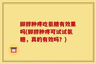 脚脖肿疼吃氨糖有效果吗(脚脖肿疼可试试氨糖，真的有效吗？)