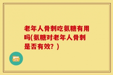 老年人骨刺吃氨糖有用吗(氨糖对老年人骨刺是否有效？)