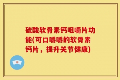 硫酸软骨素钙咀嚼片功能(可口嚼嚼的软骨素钙片，提升关节健康)