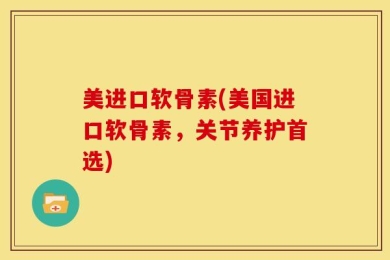 美进口软骨素(美国进口软骨素，关节养护首选)