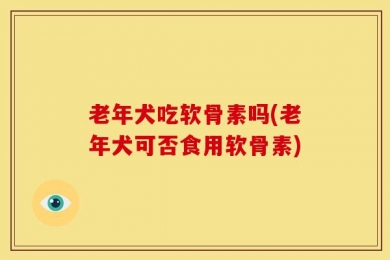 老年犬吃软骨素吗(老年犬可否食用软骨素)
