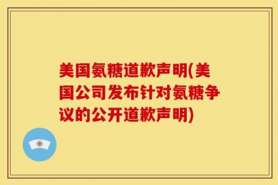 美国氨糖道歉声明(美国公司发布针对氨糖争议的公开道歉声明)