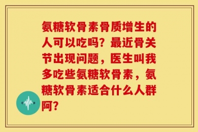 氨糖软骨素骨质增生的人可以吃吗？最近骨关节出现问题，医生叫我多吃些氨糖软骨素，氨糖软骨素适合什么人群阿？
