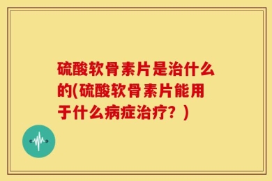 硫酸软骨素片是治什么的(硫酸软骨素片能用于什么病症治疗？)